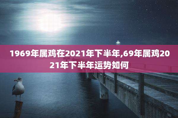 1969年属鸡在2021年下半年,69年属鸡2021年下半年运势如何