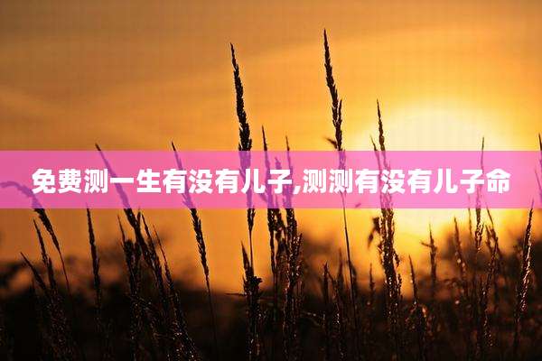 免费测一生有没有儿子,测测有没有儿子命