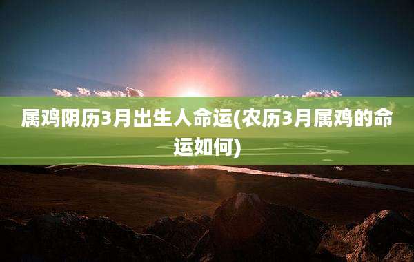 属鸡阴历3月出生人命运(农历3月属鸡的命运如何)