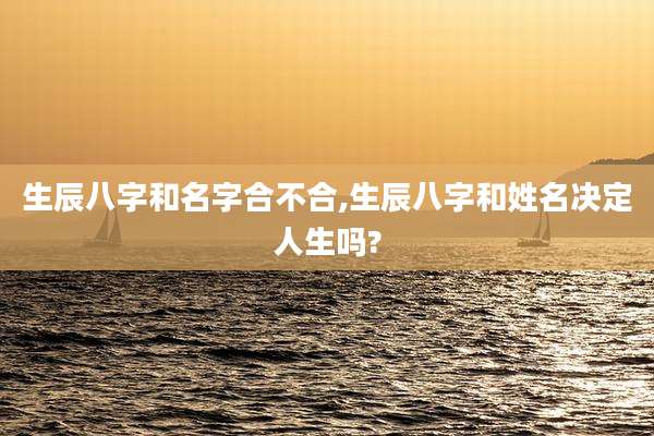 生辰八字和名字合不合,生辰八字和姓名决定人生吗?