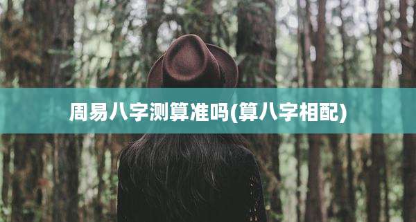 周易八字测算准吗(算八字相配)