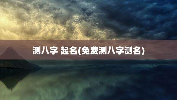 测八字 起名(免费测八字测名)