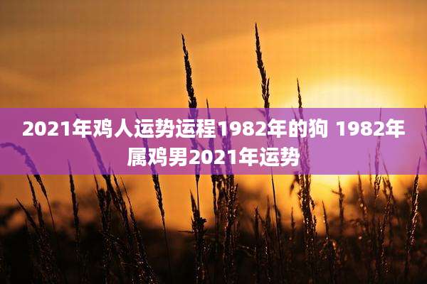 2021年鸡人运势运程1982年的狗 1982年属鸡男2021年运势