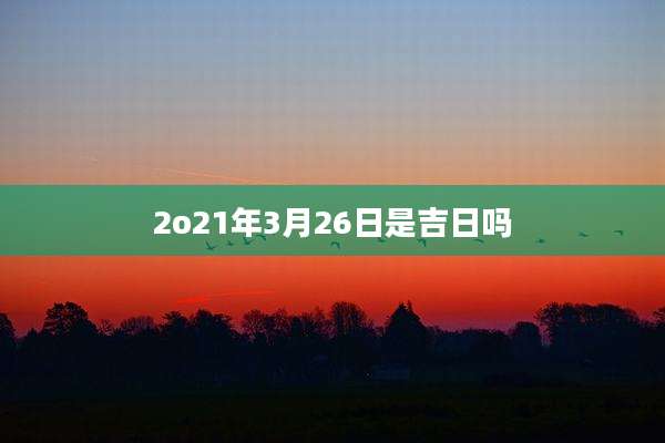 2o21年3月26日是吉日吗
