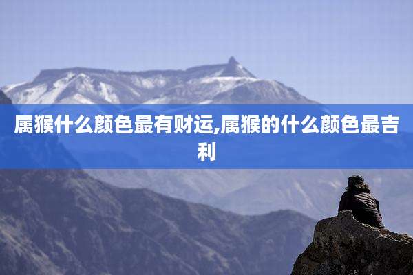 属猴什么颜色最有财运,属猴的什么颜色最吉利