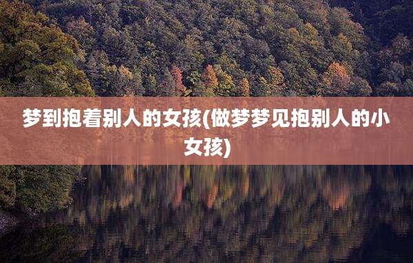 梦到抱着别人的女孩(做梦梦见抱别人的小女孩)