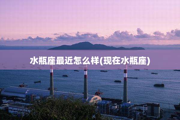 水瓶座最近怎么样(现在水瓶座)