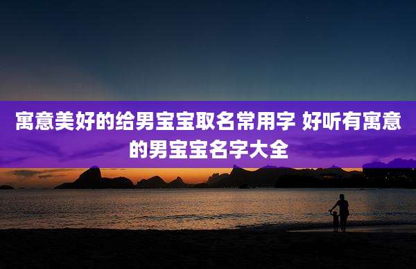 寓意美好的给男宝宝取名常用字 好听有寓意的男宝宝名字大全
