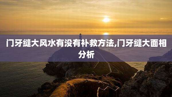 门牙缝大风水有没有补救方法,门牙缝大面相分析