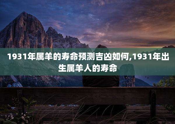 1931年属羊的寿命预测吉凶如何,1931年出生属羊人的寿命