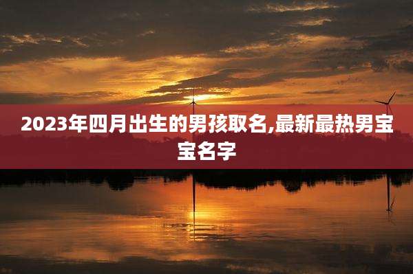 2023年四月出生的男孩取名,最新最热男宝宝名字