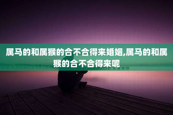 属马的和属猴的合不合得来婚姻,属马的和属猴的合不合得来呢