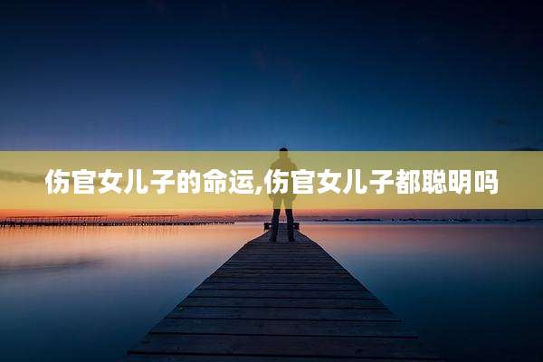 伤官女儿子的命运,伤官女儿子都聪明吗