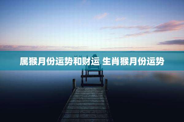 属猴月份运势和财运 生肖猴月份运势