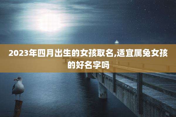 2023年四月出生的女孩取名,适宜属兔女孩的好名字吗