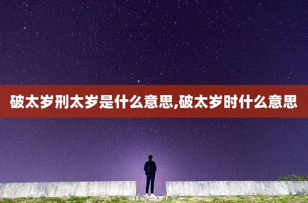 破太岁刑太岁是什么意思,破太岁时什么意思