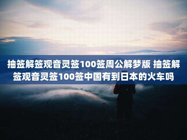 抽签解签观音灵签100签周公解梦版 抽签解签观音灵签100签中国有到日本的火车吗