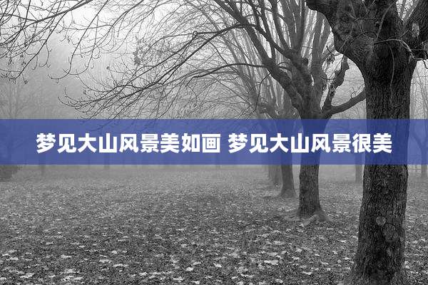 梦见大山风景美如画 梦见大山风景很美