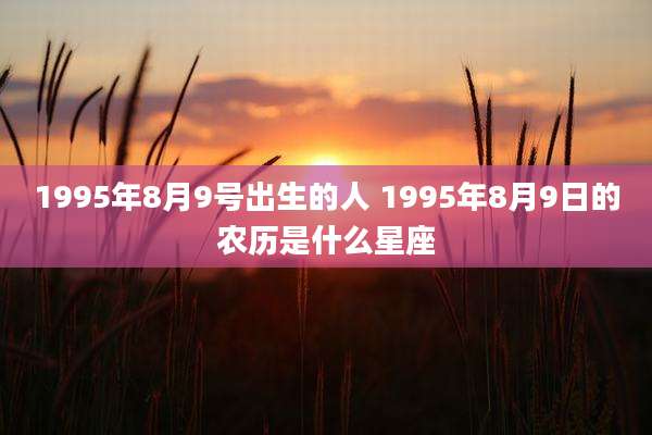 1995年8月9号出生的人 1995年8月9日的农历是什么星座