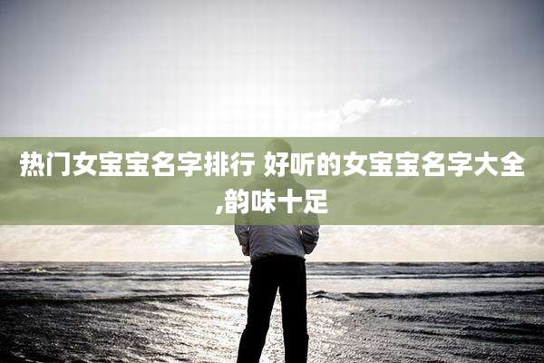 热门女宝宝名字排行 好听的女宝宝名字大全,韵味十足