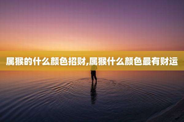属猴的什么颜色招财,属猴什么颜色最有财运