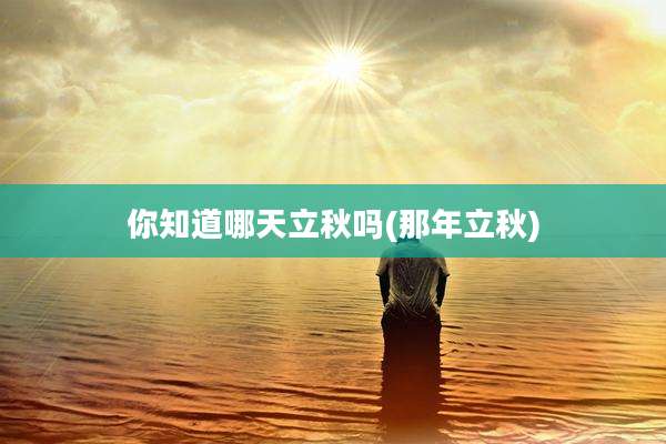 你知道哪天立秋吗(那年立秋)