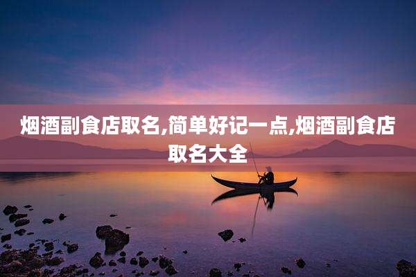 烟酒副食店取名,简单好记一点,烟酒副食店取名大全