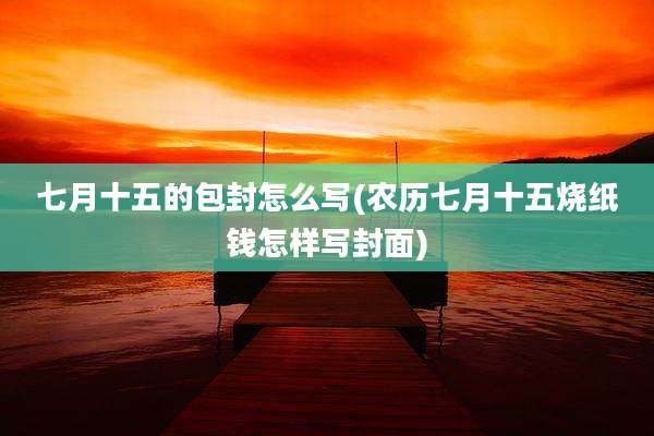 七月十五的包封怎么写(农历七月十五烧纸钱怎样写封面)
