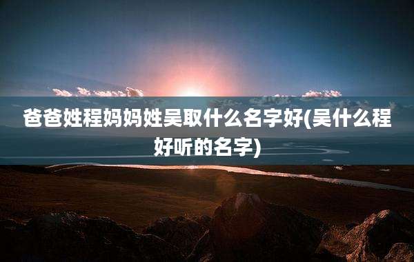 爸爸姓程妈妈姓吴取什么名字好(吴什么程好听的名字)