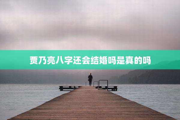贾乃亮八字还会结婚吗是真的吗