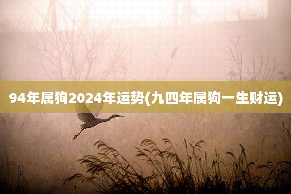 94年属狗2024年运势(九四年属狗一生财运)