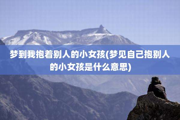 梦到我抱着别人的小女孩(梦见自己抱别人的小女孩是什么意思)