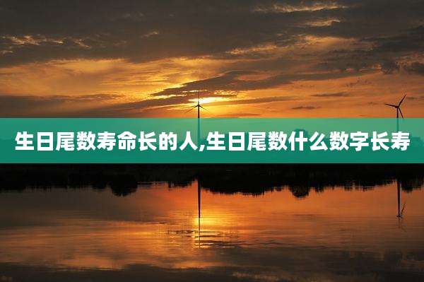生日尾数寿命长的人,生日尾数什么数字长寿
