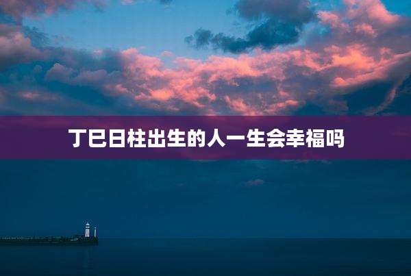丁巳日柱出生的人一生会幸福吗