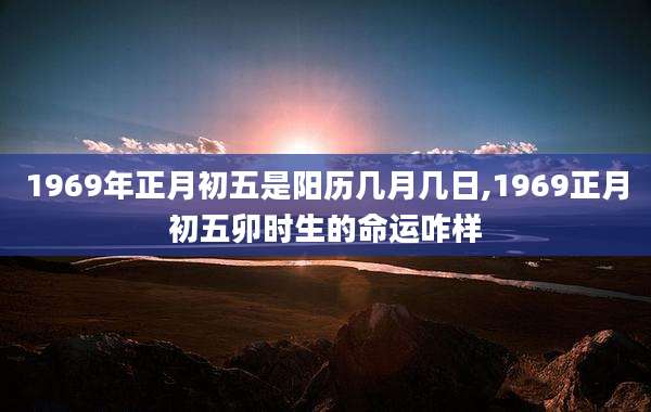 1969年正月初五是阳历几月几日,1969正月初五卯时生的命运咋样