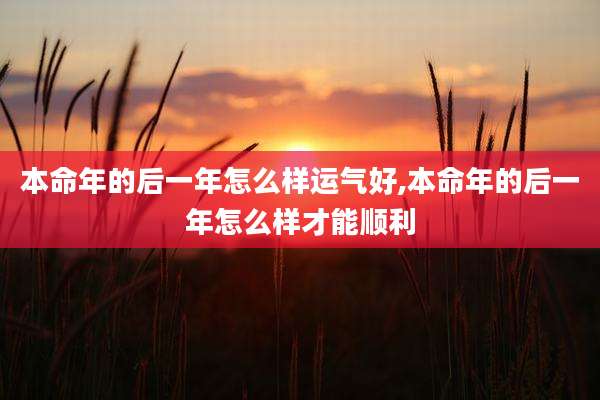 本命年的后一年怎么样运气好,本命年的后一年怎么样才能顺利