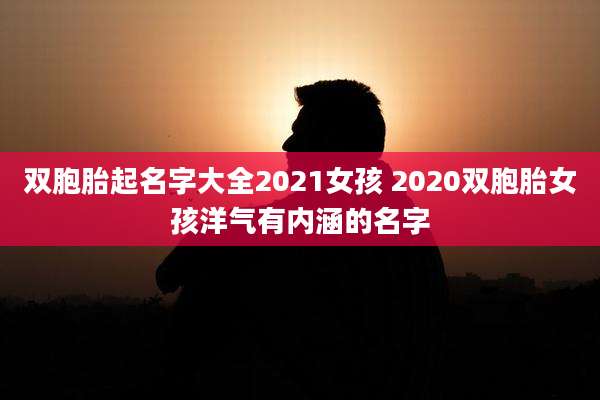 双胞胎起名字大全2021女孩 2020双胞胎女孩洋气有内涵的名字
