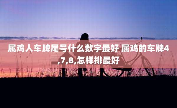 属鸡人车牌尾号什么数字最好 属鸡的车牌4,7,8,怎样排最好