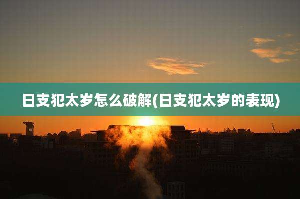 日支犯太岁怎么破解(日支犯太岁的表现)