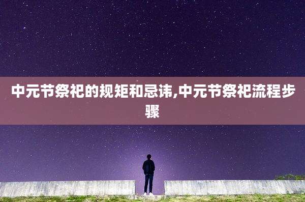 中元节祭祀的规矩和忌讳,中元节祭祀流程步骤