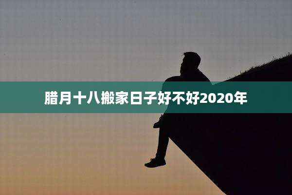 腊月十八搬家日子好不好2020年