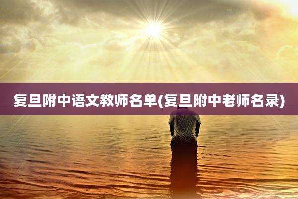 复旦附中语文教师名单(复旦附中老师名录)