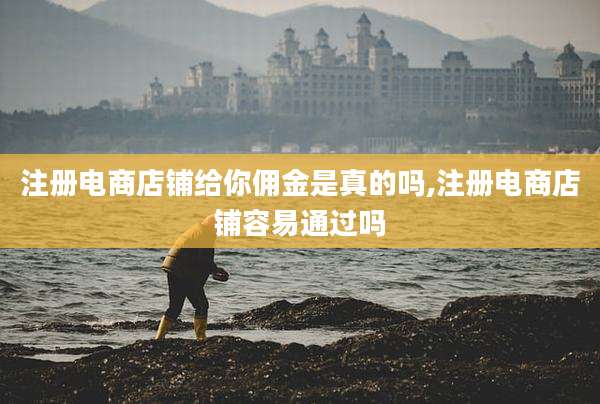 注册电商店铺给你佣金是真的吗,注册电商店铺容易通过吗