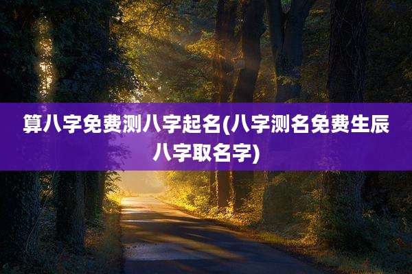 算八字免费测八字起名(八字测名免费生辰八字取名字)