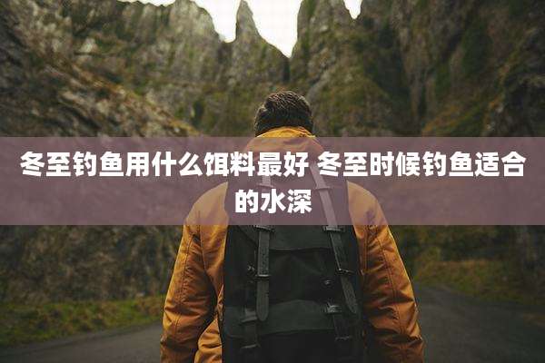 冬至钓鱼用什么饵料最好 冬至时候钓鱼适合的水深