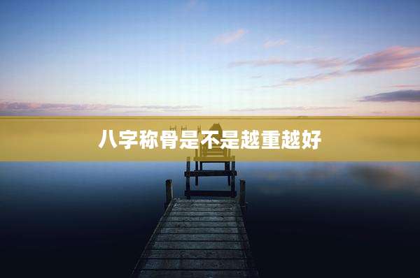 八字称骨是不是越重越好