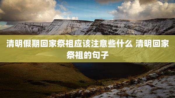 清明假期回家祭祖应该注意些什么 清明回家祭祖的句子