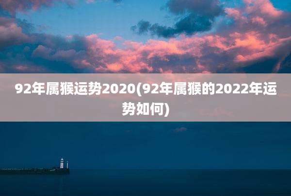 92年属猴运势2020(92年属猴的2022年运势如何)