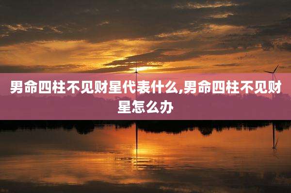 男命四柱不见财星代表什么,男命四柱不见财星怎么办