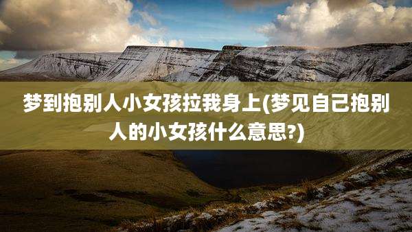 梦到抱别人小女孩拉我身上(梦见自己抱别人的小女孩什么意思?)